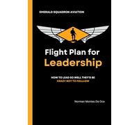 Flight Plan For Leadership: How to lead so well they’d be crazy not to follow