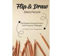 Flip & Draw Sketchbook: 100 Simple Drawing Prompts with Creative Challenges: Draw It. Flip It. Draw It Again.