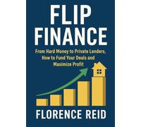 Flip Finance: From Hard Money to Private Lenders, How to Fund Your Deals and Maximize Profit