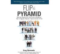 Flip The Pyramid: How Any Organization Can Create A Workforce That Is Engaged, Aligned, Empowered And On Fire