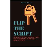 Flip the Script: How Everyday People Can Build Wealth Through Real Estate