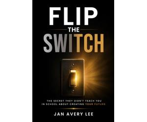 Flip the Switch: The Secret They Didn't Teach You in School About Creating Your Future
