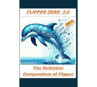 FLIPPER ZERO 2.0: The Key to Unlocking a World of Possibilities: THE DEFINITIVE COMPENDIUM OF FLIPPER ZERO