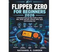FLIPPER ZERO FOR BEGINNERS 2026: A Practical Step-by-Step Guide to Setup, NFC, RFID, Sub-GHz, Infrared, GPIO, Apps, and Everyday Use