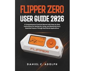 FLIPPER ZERO USER GUIDE 2026: A Comprehensive Practical Manual with Step-by-Step Instructions for Setting Up, Using, and Mastering Every Essential Feature Through Real-World Applications.