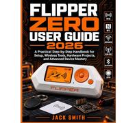 FLIPPER ZERO USER GUIDE 2026: A Practical Step-by-Step Handbook for Setup, Wireless Tools,Hardware Projects, and Advanced Device Mastery