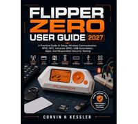 FLIPPER ZERO USER GUIDE 2027: A Practical Guide to Setup, Wireless Communication, RFID, NFC, Infrared, GPIO, USB Automation, Apps, and Responsible Security Testing