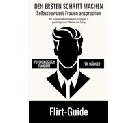 Flirt-Guide - DEN ERSTEN SCHRITT MACHEN - Selbstbewusst Frauen ansprechen: Mit wissenschaftlich belegten Strategien und psychologischen Effekten zum Erfolg