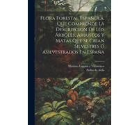 Flora Forestal Española, Que Comprende La Descripcion De Los Árboles, Arbustos Y Matas Que Se Crian Silvestres Ó Asilvestrados En España