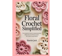Floral Crochet Simplified: From Beginner Blooms to Advanced Petals - Master the Art of Floral Crochet with Step-by-Step Projects