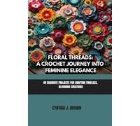 FLORAL THREADS: A CROCHET JOURNEY INTO FEMININE ELEGANCE: 49 EXQUISITE PROJECTS FOR CRAFTING TIMELESS, BLOOMING CREATIONS