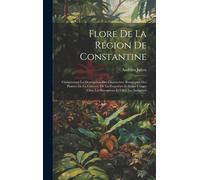 Flore De La Région De Constantine: Comprenant La Description Des Charactères Botaniques Des Plantes De La Contrée, De La Propriétés Et Leurs Usages Ch