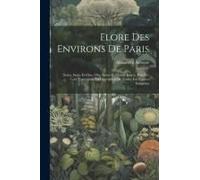 Flore Des Environs De Paris: (Seine, Seine-Et-Oise, Oise, Seine-Et-Marne, Loiret, Eure-Et-Loir) Contentant La Description De Toutes Les Espèces Ind