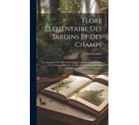 Flore Élémentaire Des Jardins Et Des Champs: Accompagnée De Clefs Analytiques Conduisant Promptement À La Détermination Des Familles Et Des Genres Et