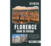 FLORENCE GUIDE DE VOYAGE 2026-2027: Explorez la Toscane avec des excursions d'une journée à Sienne, Pise et le Chianti, la gastronomie et les vins locaux, et des conseils essentiels aux visiteurs