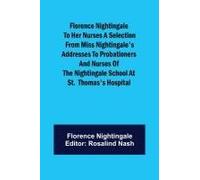 Florence Nightingale To Her Nurses A Selection From Miss Nightingale's Addresses To Probationers And Nurses Of The Nightingale School At St. Thomas's Hospital