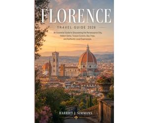 Florence Travel Guide 2026: An Essential Guide to Discovering the Renaissance City, Hidden Gems, Tuscan Cuisine, Day Trips, and Authentic Local Experiences