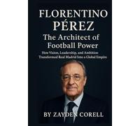 FLORENTINO PÉREZ: The Architect of Football Power: How Vision, Leadership, and Ambition Transformed Real Madrid Into a Global Empire