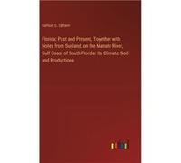 Florida Past and Present Together with Notes from Sunland on the Manate River Gulf Coast of South Florida Its Climate Soil and Productions - Samuel C. Uph Samuel C. UphamSamuel C. Upham (Auteur)