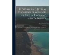 Flotsam And Jetsam, Floating Fragments Of Life In England And Tasmania; An Autobiographical Sketch, With An Outline Of The Introduction Of Responsible