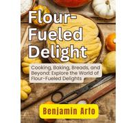 Flour-Fueled Delights: Cooking, Baking, Breads, And Beyond: Explore The World Of Flour-Fueled Delights