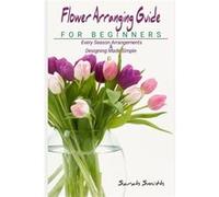 Flower Arranging Guide For Beginners Every Season Arrangements And Designing Made Simple - Sarah Smith - Amazon Digital Services LLC KDP - Livre en Anglai Sarah SmithSarah Smith (Auteur)