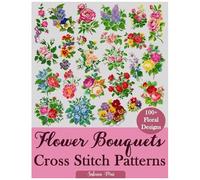 Flower Bouquets Cross Stitch Patterns: Over 100 Floral Cross Stitch Designs For Every Style, Season, And Skill Level