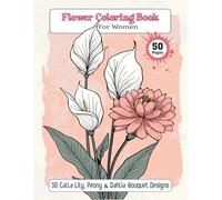 Flower Coloring Book for Women: 50 Calla Lily, Peony & Dahlia Bouquet Designs: Easy and Relaxing Coloring Pages for Adults for Calm, Creativity, and Mindfulness