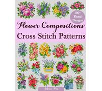 Flower Compositions Cross Stitch Patterns: Over 100 Floral Designs for Stunning Bouquets, Arrangements, and Creative Projects