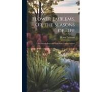 Flower Emblems, Or, The Seasons Of Life: Selections In Prose And Verse From Various Authors