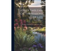 Flower Emblems, Or, The Seasons Of Life: Selections In Prose And Verse From Various Authors
