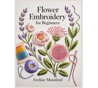 Flower Embroidery For Beginners: Step-by-Step Hand Embroidery Stitches for Petals, Leaves, Color Blending, and Easy Botanical Projects
