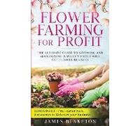 Flower Farming For Profit The Ultimate Guide To Growing And Maintaining A Wildly Profitable Cut Flower Business