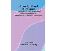 Flower, Fruit, and Thorn Pieces; or, the Wedded Life, Death, and Marriage of Firmian Stanislaus Siebenkaes, Parish Advocate in the Burgh of Kuhschnappel.