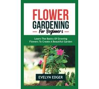 Flower Gardening For Beginners: Learn The Basics Of Growing Flowers To Create A Beautiful Garden