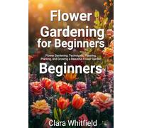 Flower Gardening for Beginners: The Complete Guide to Planning, Planting, and Growing a Beautiful Flower Garden