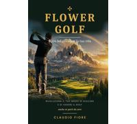 Flower Golf: `Il più bel gioco per la tua vita: un altro modo di imparare e vivere il golf, anche se parti da zero`