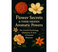 Flower Secrets & Their Hidden Aromatic Powers: The Untold Psychology, Chemistry & Soul of Scented Blossoms