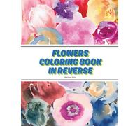 Flowers Coloring Book in Reverse: The Book Has the Colors, You Draw the lines and Design as You Want