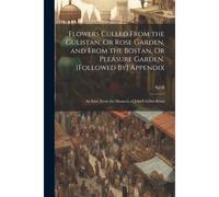 Flowers Culled From The Gulistan, Or Rose Garden, And From The Bostan, Or Pleasure Garden. [Followed By] Appendix