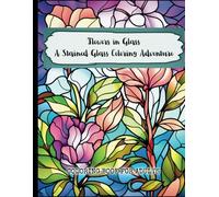 Flowers in Glass A Stained Glass Coloring Adventure: Beautiful Floral Patterns for Hours of Creative Calm and Stress Relief 60 Beautiful and Easy to Color Wonderful Floral Designs