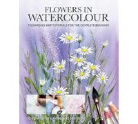 Flowers in Watercolour: Techniques and Tutorials For The Complete Beginner