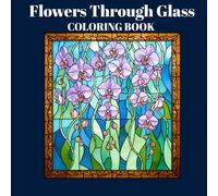 Flowers Through Glass: Floral Stained Glass Coloring Book: Suitable for Teens and Grown-Ups, Designed for Mindful Coloring and Relaxation