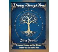 Flowing Through Time: Presence, Purpose and the Ultimate Journey into the Eternal Now