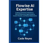 Flowise AI Expertise: Crafting LLM-Driven Workflows, RAG Architectures, Agent Systems, Custom Modules, and Robust Deployments: Guide to AI Workflows, Agents, and Secure Scaling with Flowise AI