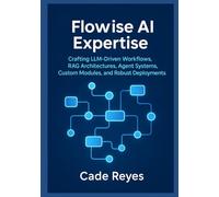 Flowise AI Expertise: Crafting LLM-Driven Workflows, RAG Architectures, Agent Systems, Custom Modules, and Robust Deployments: Guide to AI Workflows, Agents, and Secure Scaling with Flowise AI