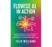 Flowise Ai In Action: Real-World Projects and Case Studies for Building Production-Ready AI Agents, RAG Pipelines, and Agentic Workflows with Flowise