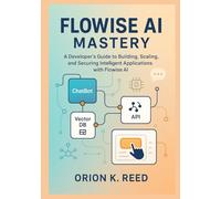 Flowise AI Mastery: A Developer’s Blueprint for Building, Scaling, and Securing Next-Generation AI Systems: A Developer’s Guide to Building, Scaling, and Securing Intelligent Applications with Flowise