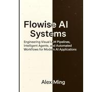 Flowise AI Systems: Engineering Visual LLM Pipelines, Intelligent Agents, and Automated Workflows for Modern AI Applications