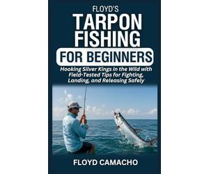 Floyd’s Tarpon Fishing for Beginners: Hooking Silver Kings in the Wild with Field-Tested Tips for Fighting, Landing, and Releasing Safely